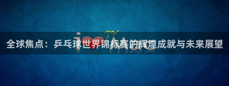 全球焦点：乒乓球世界锦标赛的辉煌成就与未来展望